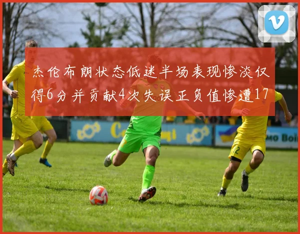 杰伦布朗状态低迷半场表现惨淡仅得6分并贡献4次失误正负值惨遭17