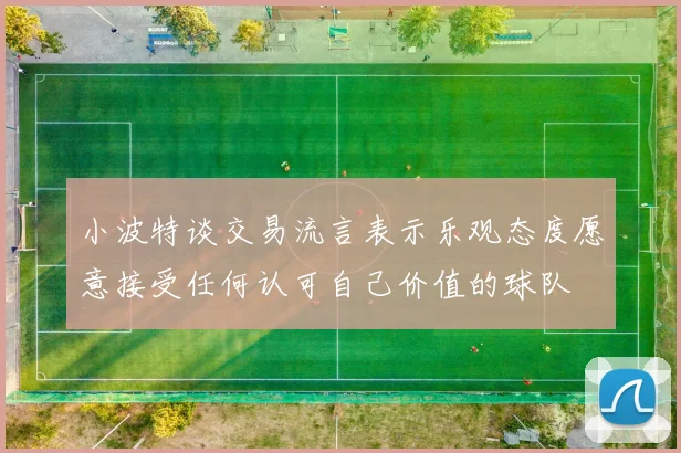小波特谈交易流言表示乐观态度愿意接受任何认可自己价值的球队