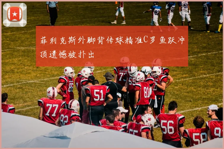 菲利克斯外脚背传球精准C罗鱼跃冲顶遗憾被扑出