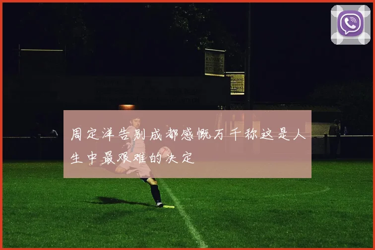 周定洋告别成都感慨万千称这是人生中最艰难的决定
